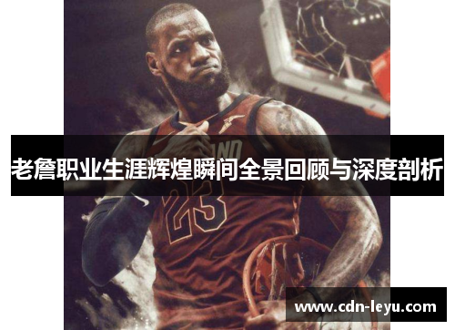 老詹职业生涯辉煌瞬间全景回顾与深度剖析 老詹职业生涯辉煌瞬间全景回顾与深度剖析