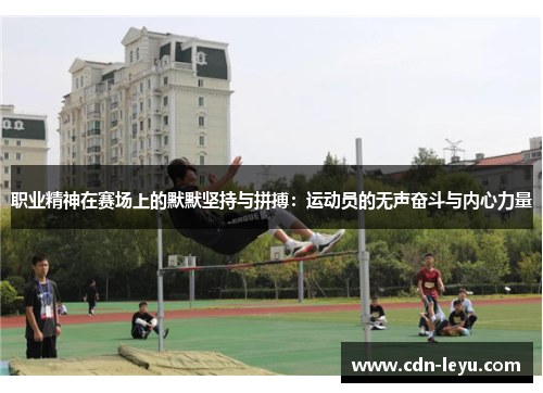 职业精神在赛场上的默默坚持与拼搏:运动员的无声奋斗与内心力量 职业精神在赛场上的默默坚持与拼搏:运动员的无声奋斗与内心力量