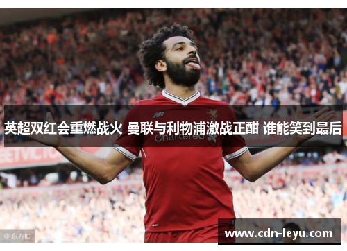 英超双红会重燃战火 曼联与利物浦激战正酣 谁能笑到最后