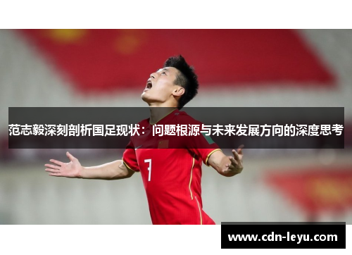 范志毅深刻剖析国足现状：问题根源与未来发展方向的深度思考