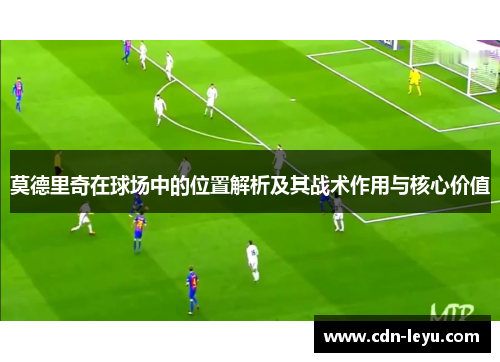 莫德里奇在球场中的位置解析及其战术作用与核心价值