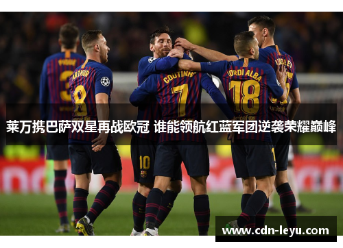 莱万携巴萨双星再战欧冠 谁能领航红蓝军团逆袭荣耀巅峰