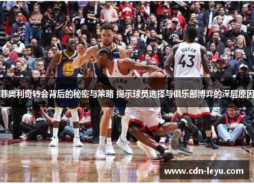 菲奥利奇转会背后的秘密与策略 揭示球员选择与俱乐部博弈的深层原因 菲奥利奇转会背后的秘密与策略 揭示球员选择与俱乐部博弈的深层原因