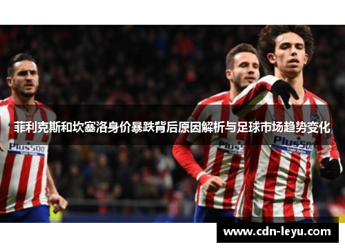 菲利克斯和坎塞洛身价暴跌背后原因解析与足球市场趋势变化 菲利克斯和坎塞洛身价暴跌背后原因解析与足球市场趋势变化