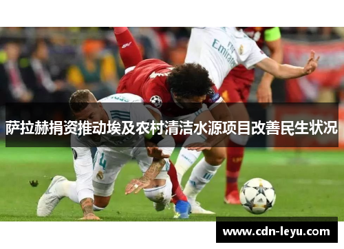萨拉赫捐资推动埃及农村清洁水源项目改善民生状况 萨拉赫捐资推动埃及农村清洁水源项目改善民生状况