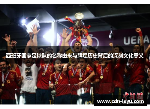 西班牙国家足球队的名称由来与辉煌历史背后的深刻文化意义 西班牙国家足球队的名称由来与辉煌历史背后的深刻文化意义
