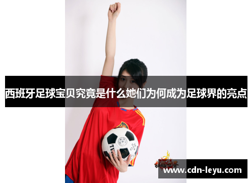 西班牙足球宝贝究竟是什么她们为何成为足球界的亮点 西班牙足球宝贝究竟是什么她们为何成为足球界的亮点