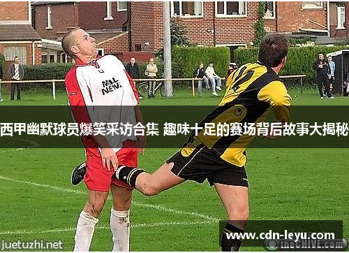 西甲幽默球员爆笑采访合集 趣味十足的赛场背后故事大揭秘 西甲幽默球员爆笑采访合集 趣味十足的赛场背后故事大揭秘