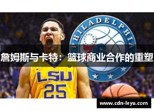 詹姆斯与卡特:篮球商业合作的重塑 詹姆斯与卡特:篮球商业合作的重塑