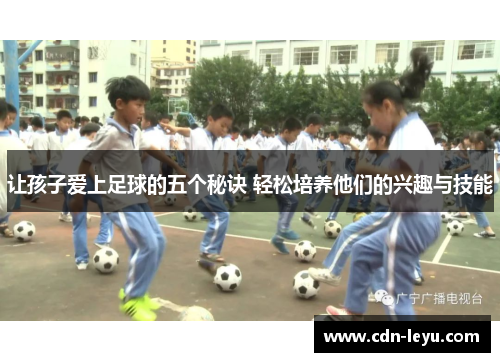 让孩子爱上足球的五个秘诀 轻松培养他们的兴趣与技能