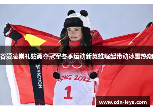 谷爱凌崇礼站勇夺冠军冬季运动新英雄崛起带动冰雪热潮
