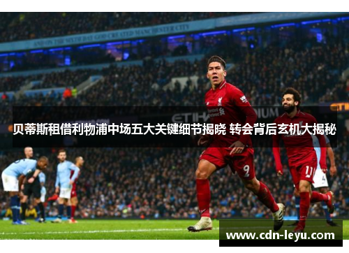 贝蒂斯租借利物浦中场五大关键细节揭晓 转会背后玄机大揭秘 贝蒂斯租借利物浦中场五大关键细节揭晓 转会背后玄机大揭秘