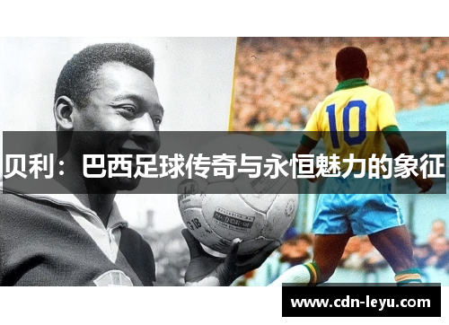 贝利:巴西足球传奇与永恒魅力的象征 贝利:巴西足球传奇与永恒魅力的象征