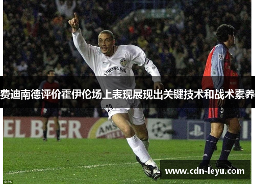 费迪南德评价霍伊伦场上表现展现出关键技术和战术素养 费迪南德评价霍伊伦场上表现展现出关键技术和战术素养