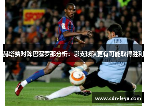 赫塔费对阵巴塞罗那分析:哪支球队更有可能取得胜利 赫塔费对阵巴塞罗那分析:哪支球队更有可能取得胜利