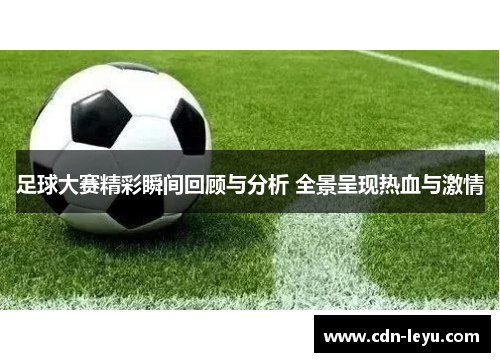 足球大赛精彩瞬间回顾与分析 全景呈现热血与激情 足球大赛精彩瞬间回顾与分析 全景呈现热血与激情