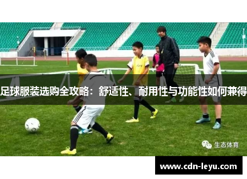 足球服装选购全攻略：舒适性、耐用性与功能性如何兼得