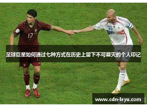 足球巨星如何通过七种方式在历史上留下不可磨灭的个人印记 足球巨星如何通过七种方式在历史上留下不可磨灭的个人印记