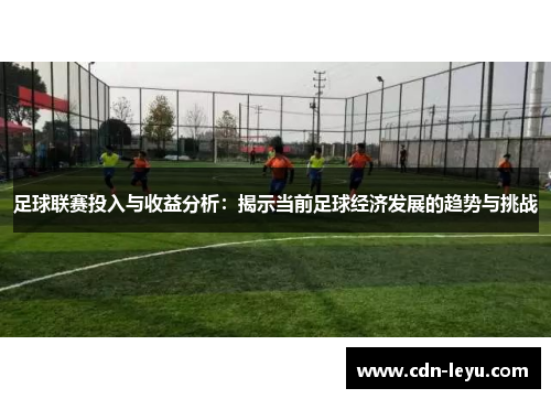 足球联赛投入与收益分析:揭示当前足球经济发展的趋势与挑战 足球联赛投入与收益分析:揭示当前足球经济发展的趋势与挑战
