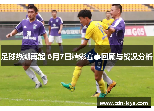 足球热潮再起 6月7日精彩赛事回顾与战况分析 足球热潮再起 6月7日精彩赛事回顾与战况分析