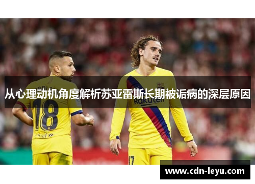 从心理动机角度解析苏亚雷斯长期被诟病的深层原因 从心理动机角度解析苏亚雷斯长期被诟病的深层原因
