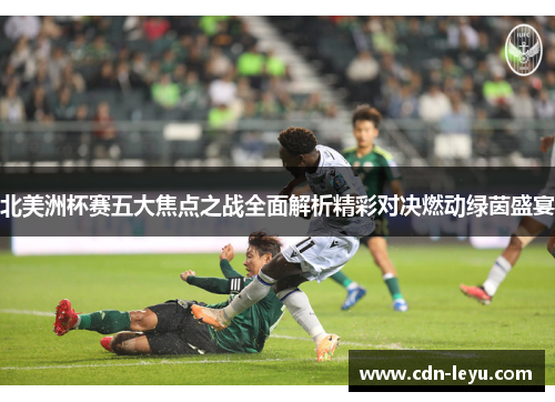 北美洲杯赛五大焦点之战全面解析精彩对决燃动绿茵盛宴 北美洲杯赛五大焦点之战全面解析精彩对决燃动绿茵盛宴