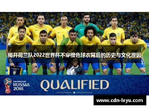 揭开荷兰队2022世界杯不穿橙色球衣背后的历史与文化原因