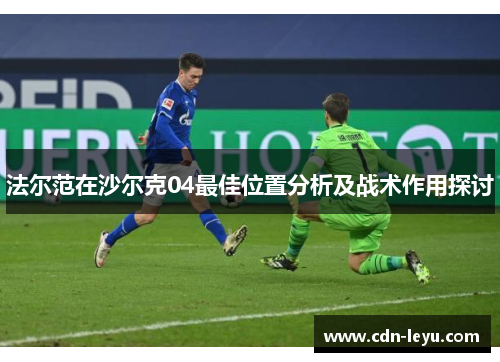 法尔范在沙尔克04最佳位置分析及战术作用探讨 法尔范在沙尔克04最佳位置分析及战术作用探讨