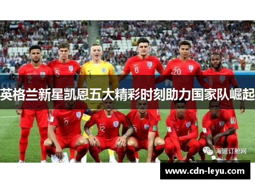 英格兰新星凯恩五大精彩时刻助力国家队崛起 英格兰新星凯恩五大精彩时刻助力国家队崛起