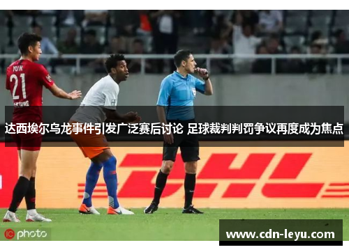 达西埃尔乌龙事件引发广泛赛后讨论 足球裁判判罚争议再度成为焦点 达西埃尔乌龙事件引发广泛赛后讨论 足球裁判判罚争议再度成为焦点