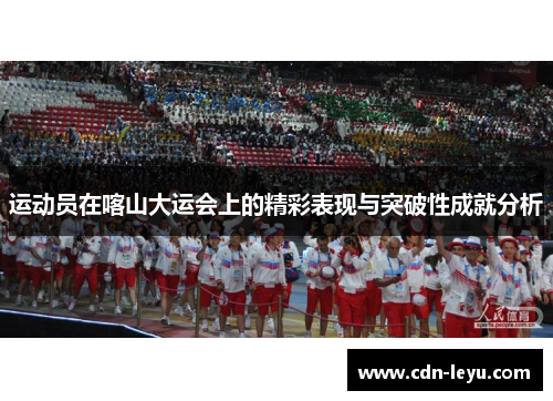 运动员在喀山大运会上的精彩表现与突破性成就分析 运动员在喀山大运会上的精彩表现与突破性成就分析