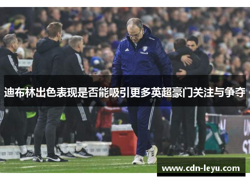 迪布林出色表现是否能吸引更多英超豪门关注与争夺 迪布林出色表现是否能吸引更多英超豪门关注与争夺