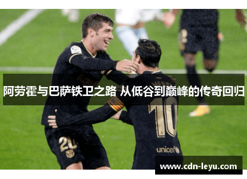 阿劳霍与巴萨铁卫之路 从低谷到巅峰的传奇回归 阿劳霍与巴萨铁卫之路 从低谷到巅峰的传奇回归