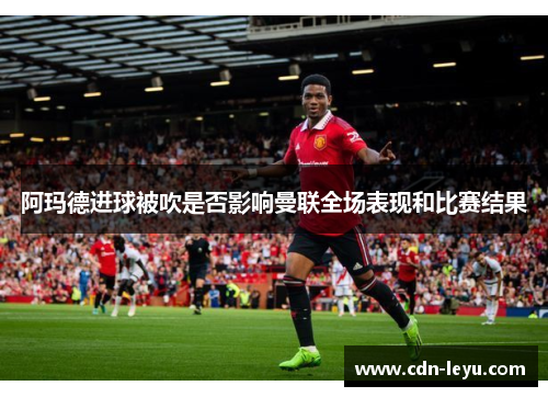阿玛德进球被吹是否影响曼联全场表现和比赛结果