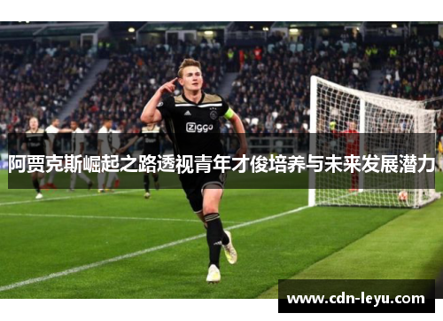 阿贾克斯崛起之路透视青年才俊培养与未来发展潜力