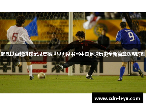 武磊以卓越进球纪录震撼世界再度书写中国足球历史全新篇章辉煌时刻 武磊以卓越进球纪录震撼世界再度书写中国足球历史全新篇章辉煌时刻