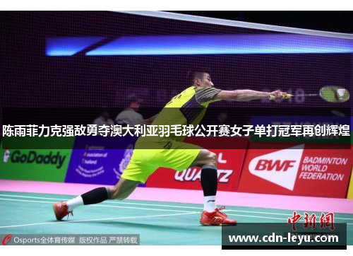 陈雨菲力克强敌勇夺澳大利亚羽毛球公开赛女子单打冠军再创辉煌 陈雨菲力克强敌勇夺澳大利亚羽毛球公开赛女子单打冠军再创辉煌