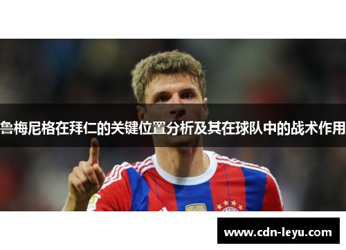 鲁梅尼格在拜仁的关键位置分析及其在球队中的战术作用