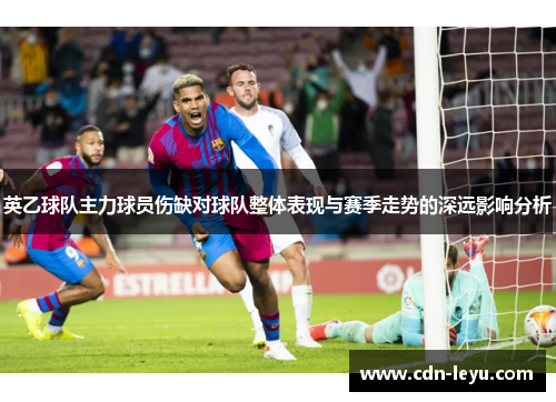英乙球队主力球员伤缺对球队整体表现与赛季走势的深远影响分析 英乙球队主力球员伤缺对球队整体表现与赛季走势的深远影响分析