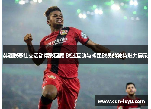 英超联赛社交活动精彩回顾 球迷互动与明星球员的独特魅力展示