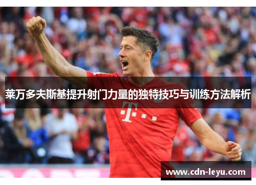 莱万多夫斯基提升射门力量的独特技巧与训练方法解析