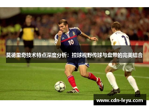 莫德里奇技术特点深度分析：控球视野传球与盘带的完美结合