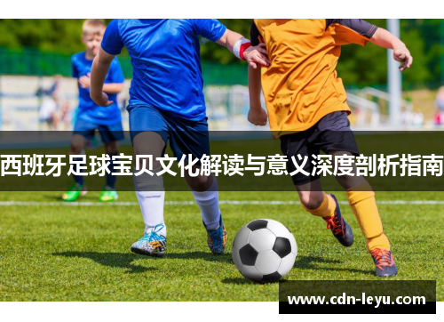 西班牙足球宝贝文化解读与意义深度剖析指南