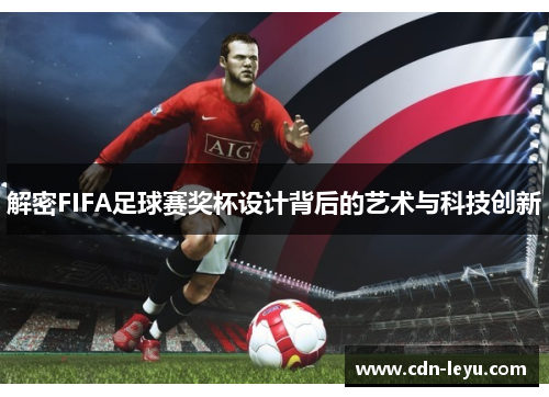 解密FIFA足球赛奖杯设计背后的艺术与科技创新