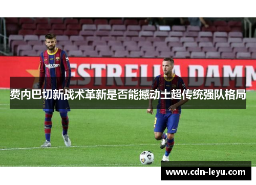 费内巴切新战术革新是否能撼动土超传统强队格局 费内巴切新战术革新是否能撼动土超传统强队格局