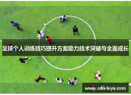 足球个人训练技巧提升方案助力技术突破与全面成长 足球个人训练技巧提升方案助力技术突破与全面成长
