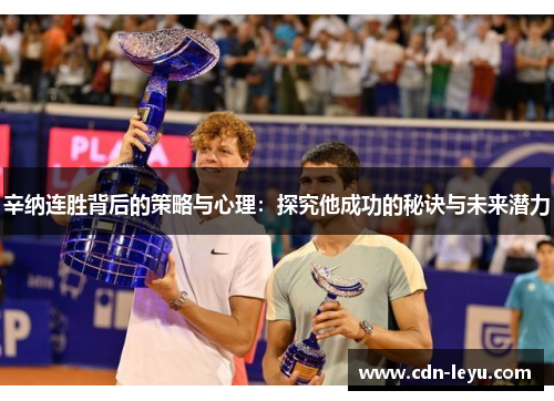 辛纳连胜背后的策略与心理:探究他成功的秘诀与未来潜力 辛纳连胜背后的策略与心理:探究他成功的秘诀与未来潜力