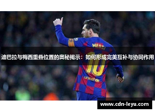 迪巴拉与梅西重叠位置的奥秘揭示：如何形成完美互补与协同作用
