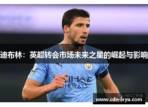 迪布林:英超转会市场未来之星的崛起与影响 迪布林:英超转会市场未来之星的崛起与影响