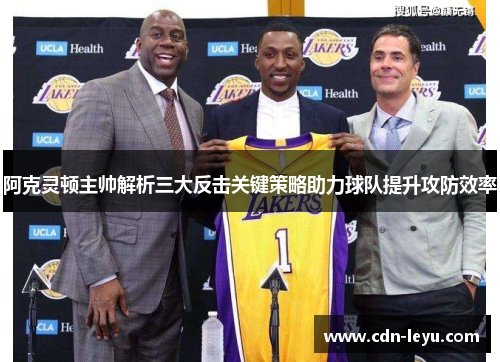 阿克灵顿主帅解析三大反击关键策略助力球队提升攻防效率 阿克灵顿主帅解析三大反击关键策略助力球队提升攻防效率